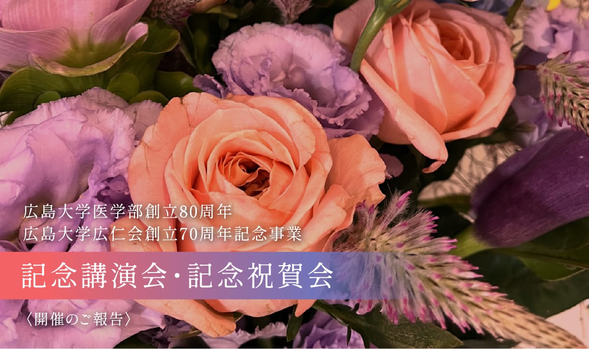 広島大学医学部創立80周年 広島大学広仁会創立70周年記念事業 記念講演会・記念祝賀会